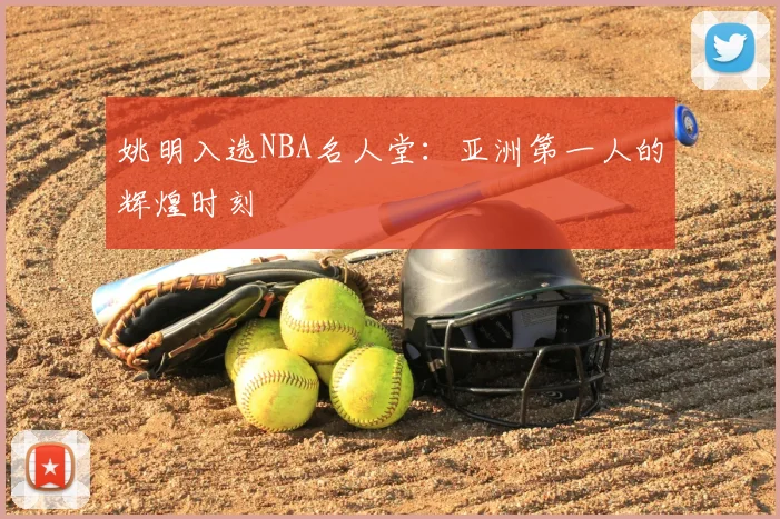 姚明入选NBA名人堂：亚洲第一人的辉煌时刻