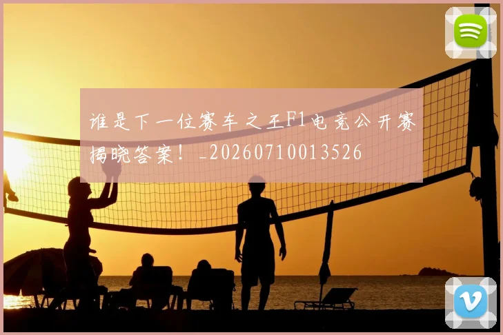 谁是下一位赛车之王F1电竞公开赛揭晓答案！_20260710013526