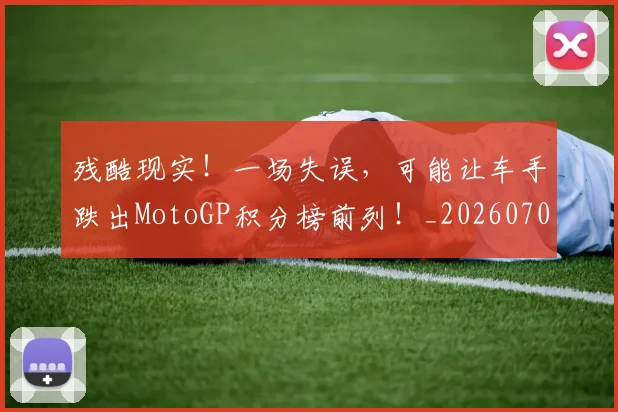 残酷现实!一场失误,可能让车手跌出MotoGP积分榜前列!_20260707152833_20260801170850