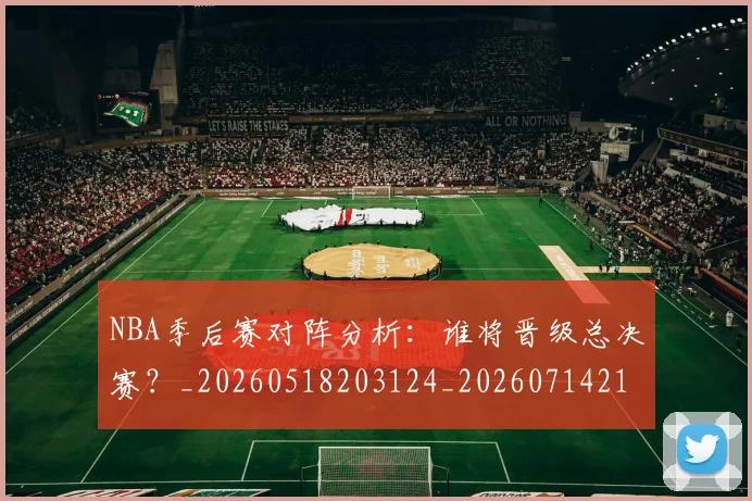 NBA季后赛对阵分析:谁将晋级总决赛?_20260518203124_20260714211034