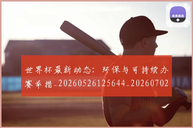 世界杯最新动态:环保与可持续办赛举措_20260526125644_20260702174128_20260715191123