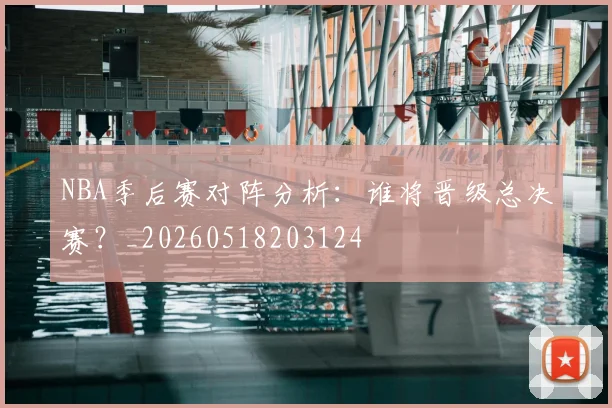 NBA季后赛对阵分析:谁将晋级总决赛?_20260518203124