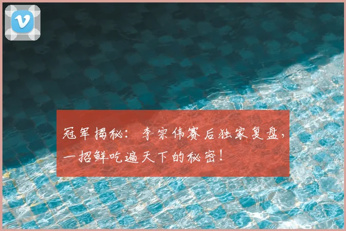 冠军揭秘:李宗伟赛后独家复盘,一招鲜吃遍天下的秘密!