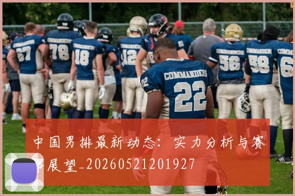 中国男排最新动态：实力分析与赛事展望_20260521201927