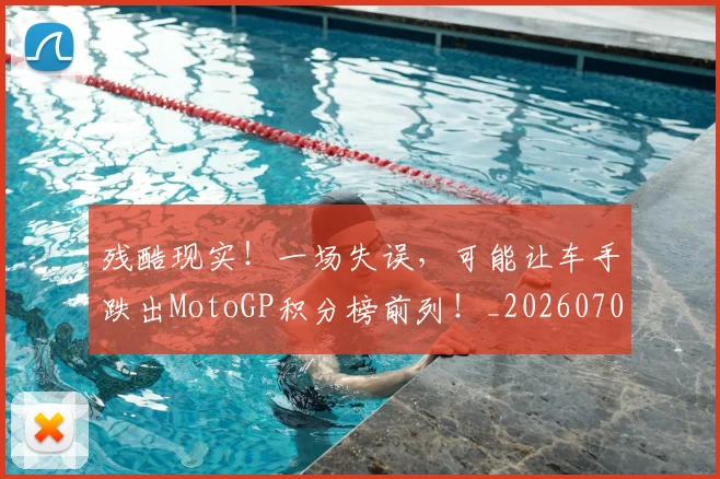 残酷现实！一场失误，可能让车手跌出MotoGP积分榜前列！_20260707152833_20260801170850