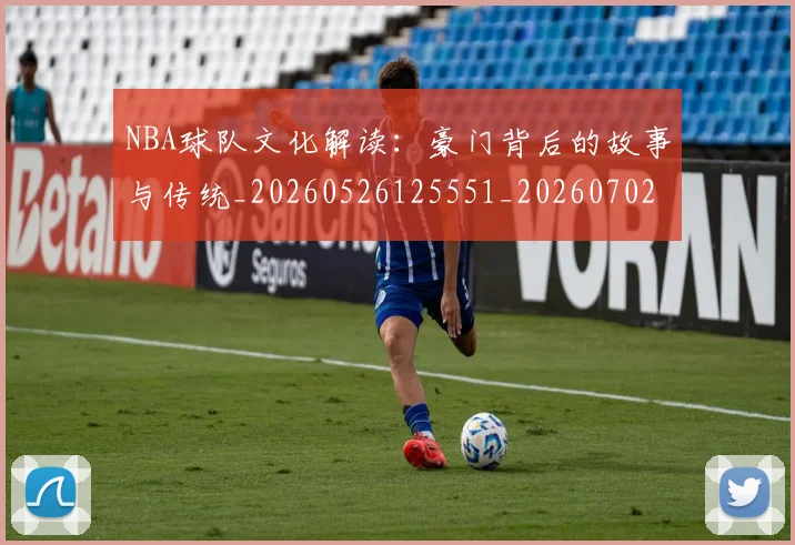 NBA球队文化解读:豪门背后的故事与传统_20260526125551_20260702171218