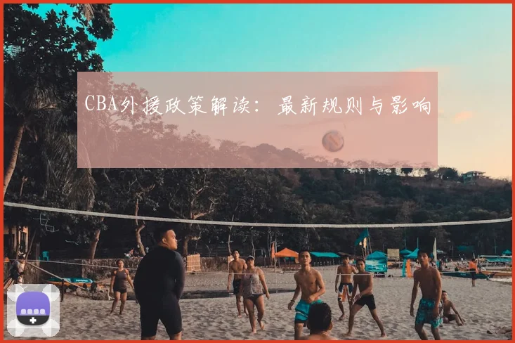 CBA外援政策解读：最新规则与影响