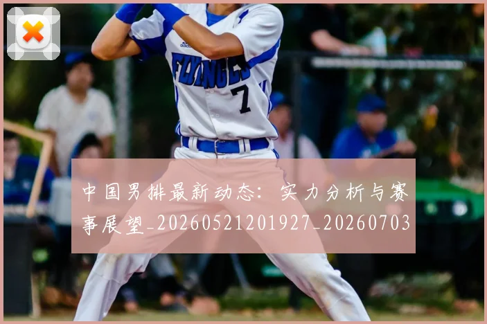 中国男排最新动态:实力分析与赛事展望_20260521201927_20260703203245_20260716183817