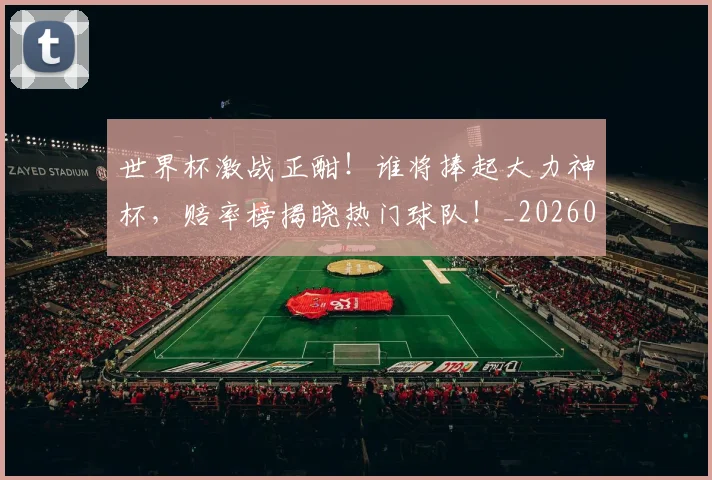 世界杯激战正酣！谁将捧起大力神杯，赔率榜揭晓热门球队！_20260702200014