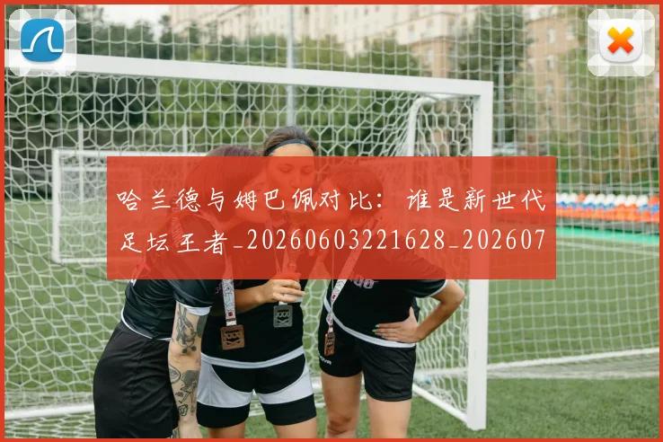 哈兰德与姆巴佩对比:谁是新世代足坛王者_20260603221628_20260703222029_20260719155556