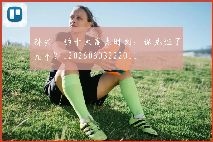 孙兴慜的十大高光时刻，你见证了几个？_20260603222011