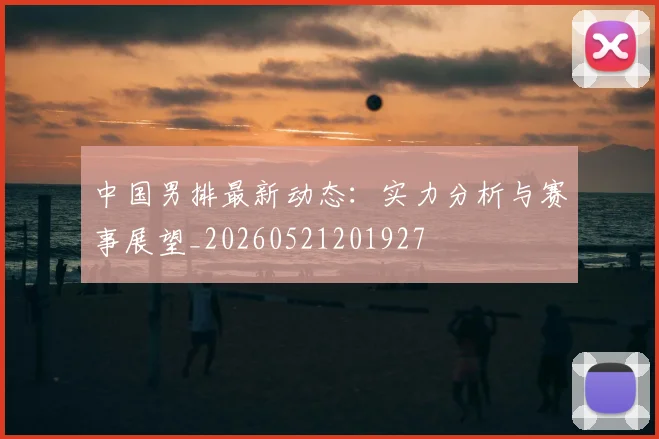 中国男排最新动态：实力分析与赛事展望_20260521201927