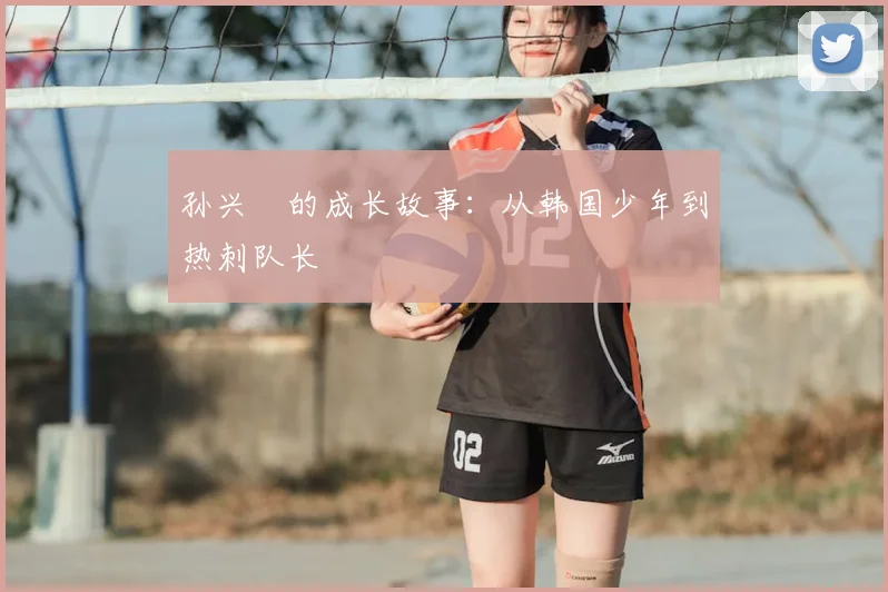 孙兴慜的成长故事：从韩国少年到热刺队长