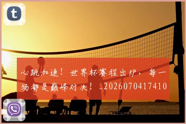 心跳加速!世界杯赛程出炉,每一场都是巅峰对决!_20260704174102_20260722163718