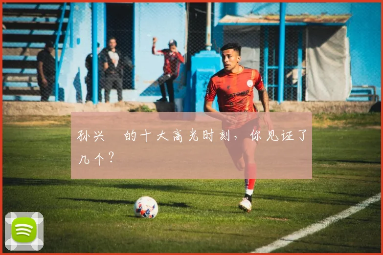 孙兴慜的十大高光时刻,你见证了几个?