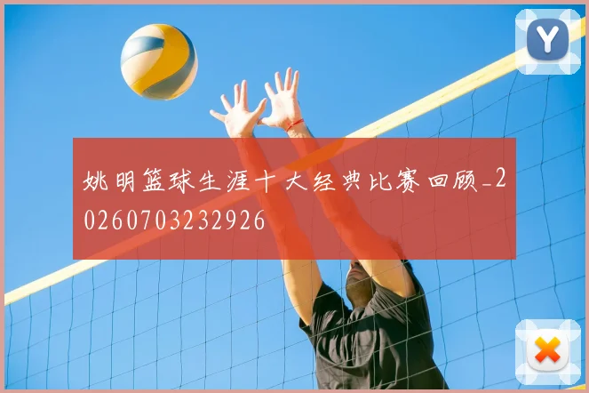 姚明篮球生涯十大经典比赛回顾_20260703232926