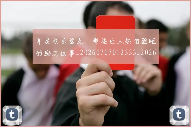 年度电竞盘点：那些让人热泪盈眶的励志故事_20260707012333_20260722155110