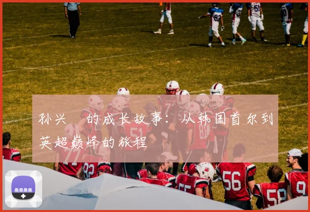 孙兴慜的成长故事:从韩国首尔到英超巅峰的旅程