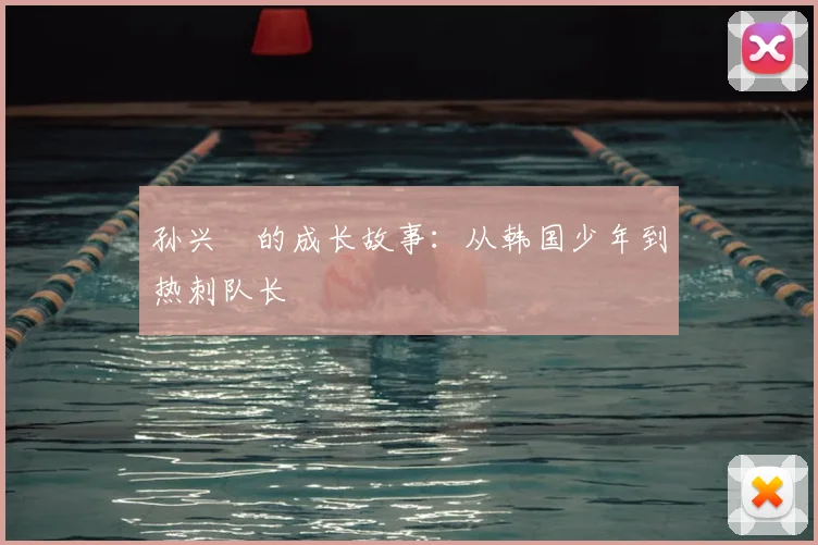 孙兴慜的成长故事:从韩国少年到热刺队长