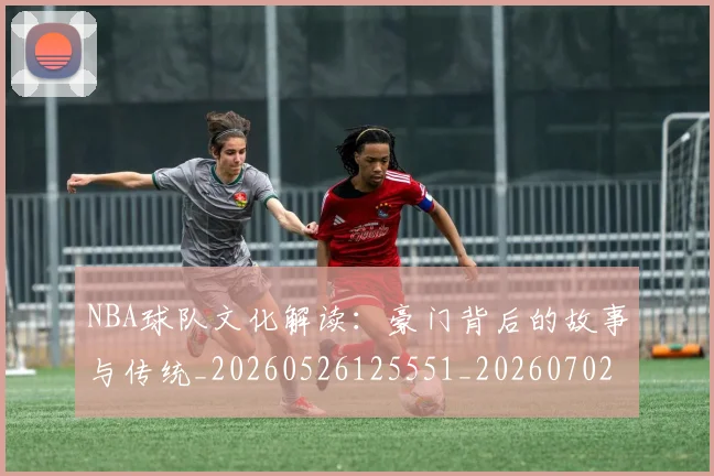 NBA球队文化解读：豪门背后的故事与传统_20260526125551_20260702171218