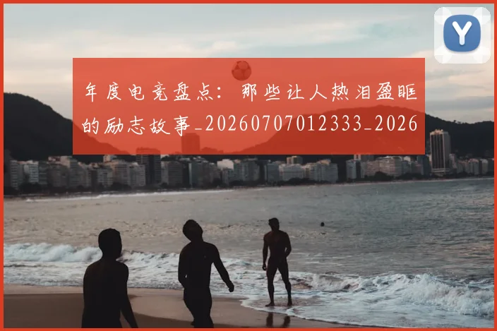 年度电竞盘点：那些让人热泪盈眶的励志故事_20260707012333_20260722155110