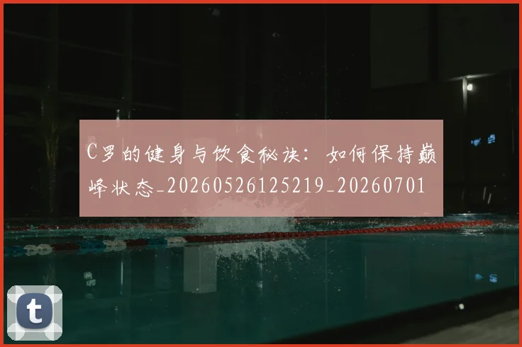 C罗的健身与饮食秘诀：如何保持巅峰状态_20260526125219_20260701213242