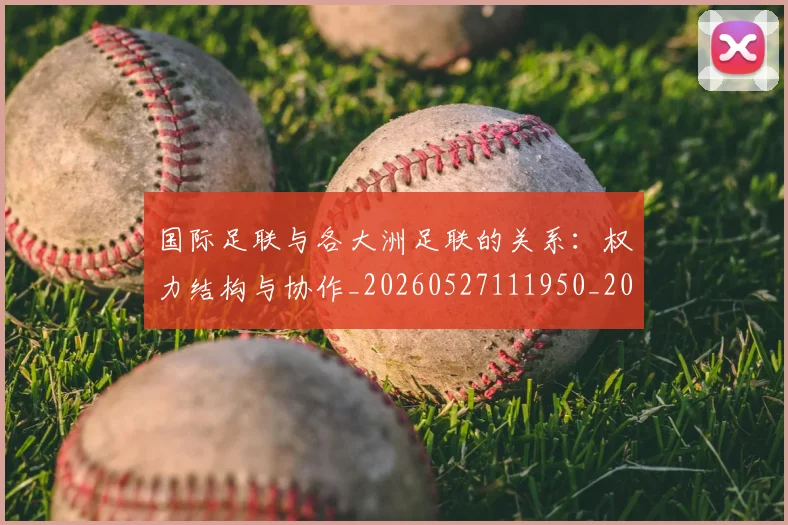 国际足联与各大洲足联的关系:权力结构与协作_20260527111950_20260703224708
