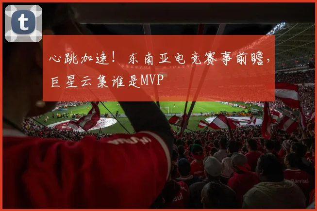 心跳加速!东南亚电竞赛事前瞻,巨星云集谁是MVP