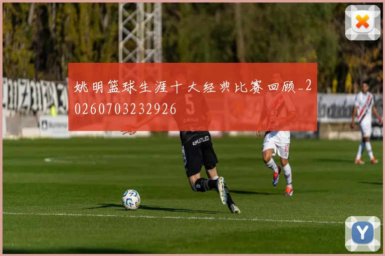 姚明篮球生涯十大经典比赛回顾_20260703232926