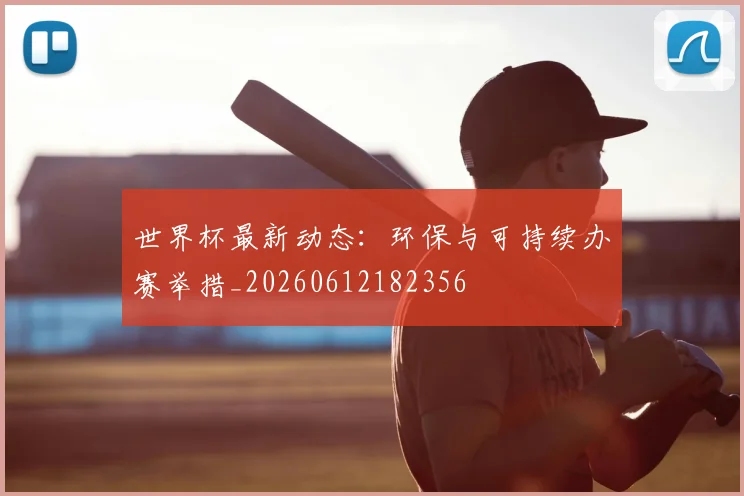 世界杯最新动态:环保与可持续办赛举措_20260612182356