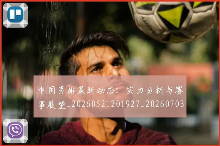 中国男排最新动态:实力分析与赛事展望_20260521201927_20260703203245_20260716183817