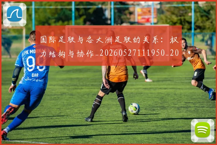 国际足联与各大洲足联的关系:权力结构与协作_20260527111950_20260703224708