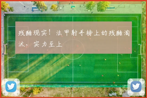 残酷现实！法甲射手榜上的残酷淘汰，实力至上