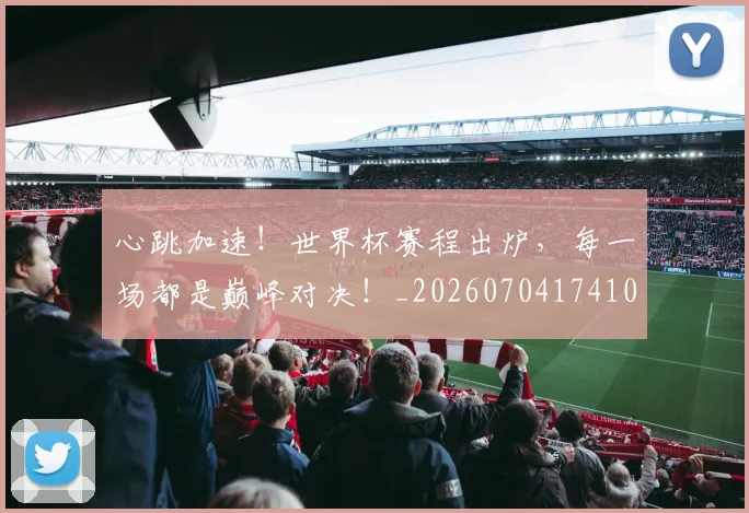 心跳加速！世界杯赛程出炉，每一场都是巅峰对决！_20260704174102_20260722163718