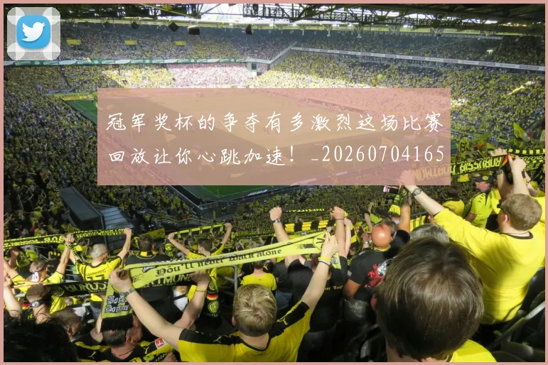 冠军奖杯的争夺有多激烈这场比赛回放让你心跳加速!_20260704165709
