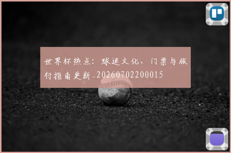 世界杯热点：球迷文化、门票与旅行指南更新_20260702200015