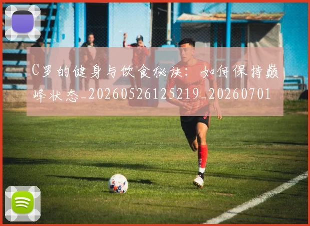 C罗的健身与饮食秘诀：如何保持巅峰状态_20260526125219_20260701213242
