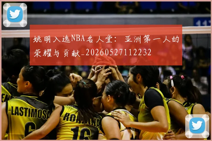 姚明入选NBA名人堂：亚洲第一人的荣耀与贡献_20260527112232