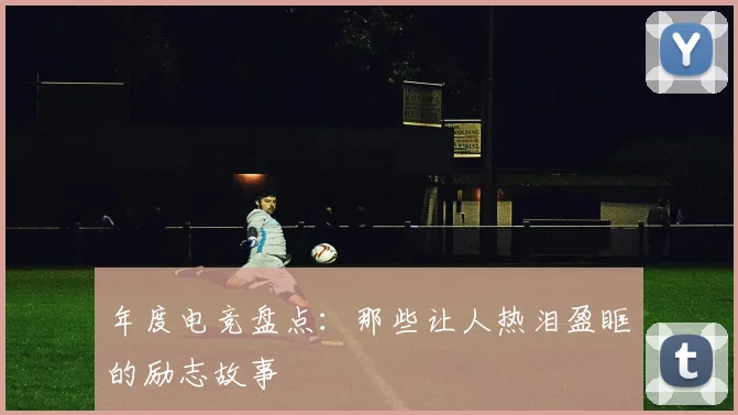 年度电竞盘点：那些让人热泪盈眶的励志故事