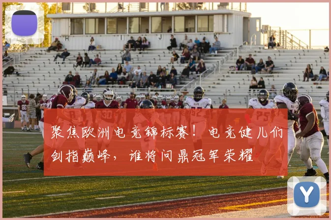聚焦欧洲电竞锦标赛！电竞健儿们剑指巅峰，谁将问鼎冠军荣耀