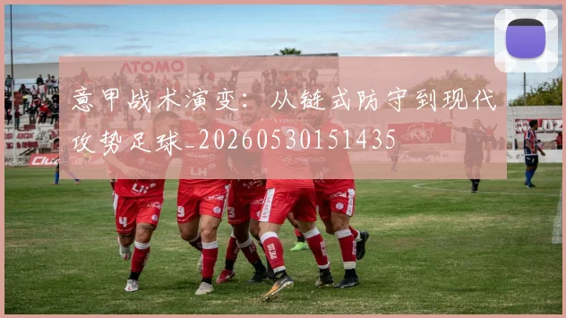 意甲战术演变:从链式防守到现代攻势足球_20260530151435
