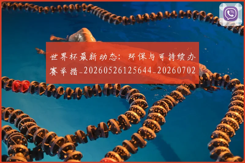 世界杯最新动态：环保与可持续办赛举措_20260526125644_20260702174128_20260715191123
