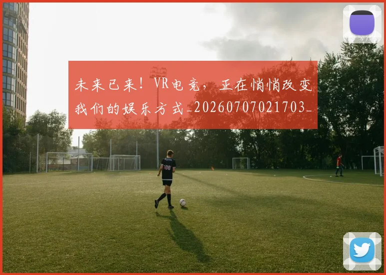 未来已来!VR电竞,正在悄悄改变我们的娱乐方式_20260707021703_20260801175859