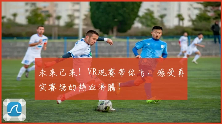 未来已来!VR观赛带你飞,感受真实赛场的热血沸腾!