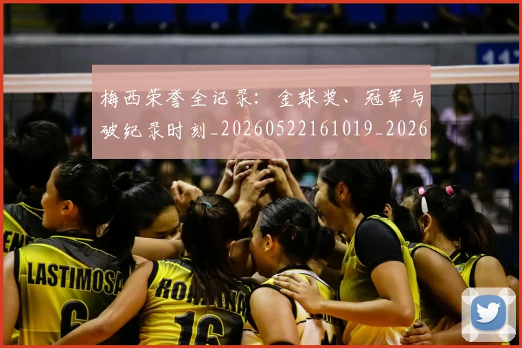 梅西荣誉全记录:金球奖、冠军与破纪录时刻_20260522161019_20260731182339