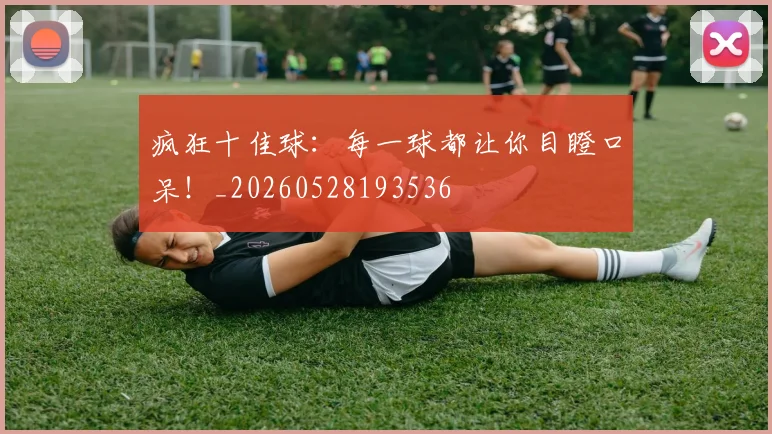疯狂十佳球：每一球都让你目瞪口呆！_20260528193536