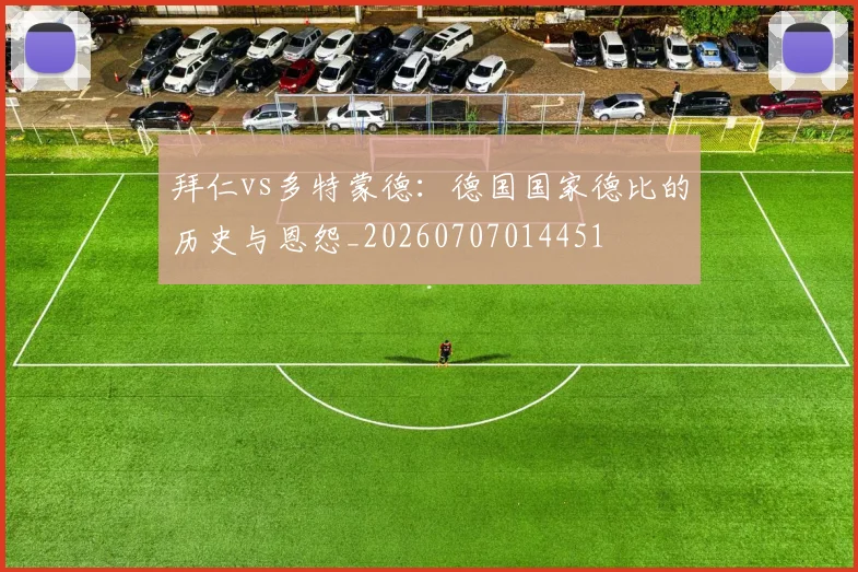 拜仁vs多特蒙德:德国国家德比的历史与恩怨_20260707014451